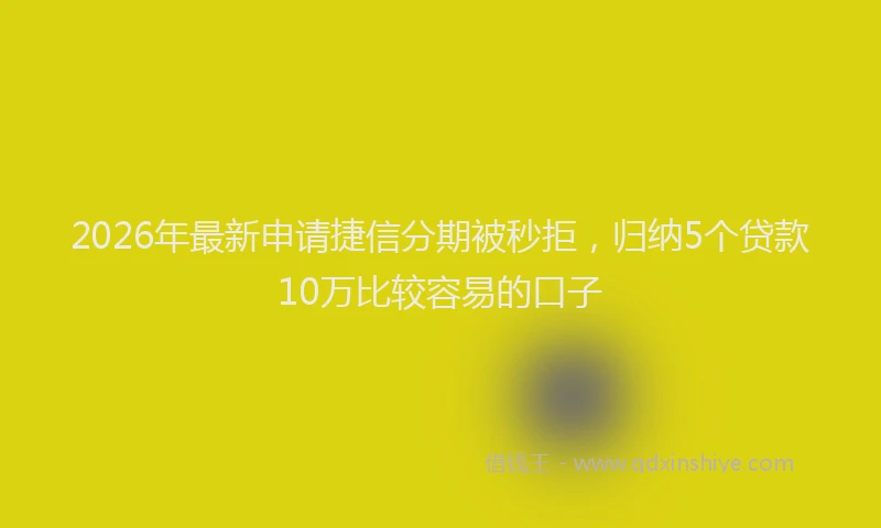 2026年最新申请捷信分期被秒拒，归纳5个贷款10万比较容易的口子