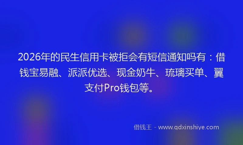 2026年的民生信用卡被拒会有短信通知吗有：借钱宝易融、派派优选、现金奶牛、琉璃买单、翼支付Pro钱包等。