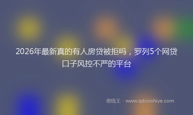 2026年最新真的有人房贷被拒吗，罗列5个网贷口子风控不严的平台