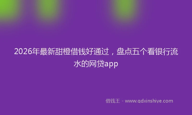 2026年最新甜橙借钱好通过，盘点五个看银行流水的网贷app
