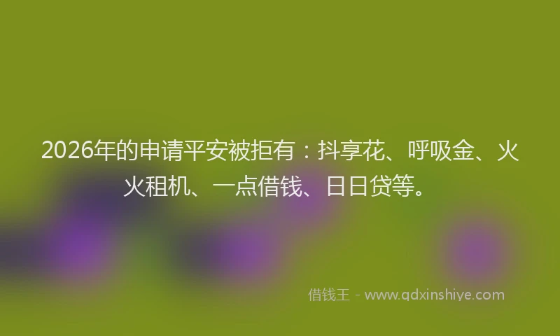 2026年的申请平安被拒有：抖享花、呼吸金、火火租机、一点借钱、日日贷等。