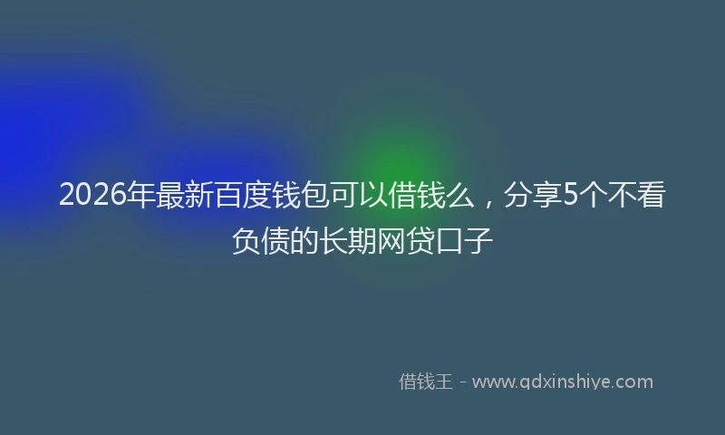 2026年最新百度钱包可以借钱么，分享5个不看负债的长期网贷口子