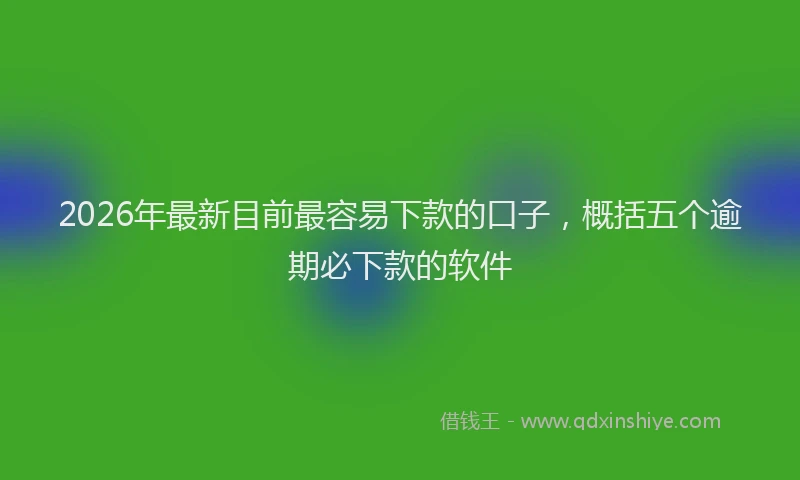 2026年最新目前最容易下款的口子，概括五个逾期必下款的软件