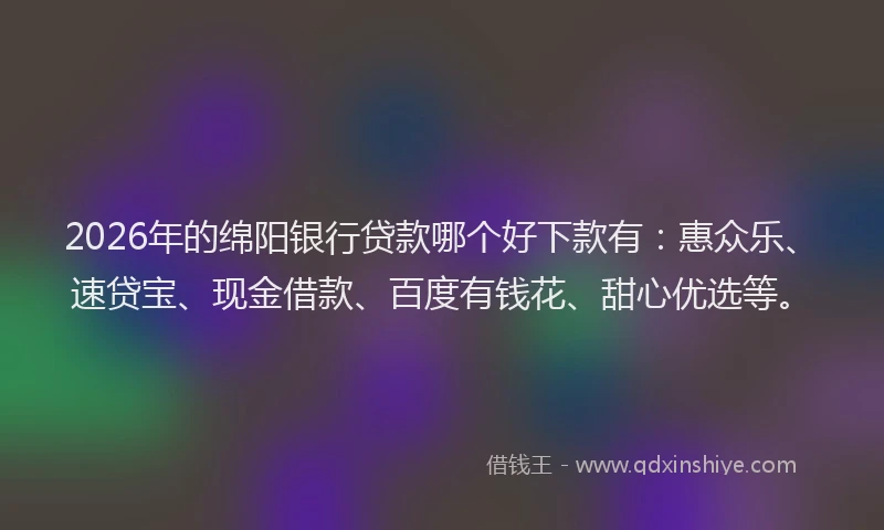 2026年的绵阳银行贷款哪个好下款有：惠众乐、速贷宝、现金借款、百度有钱花、甜心优选等。