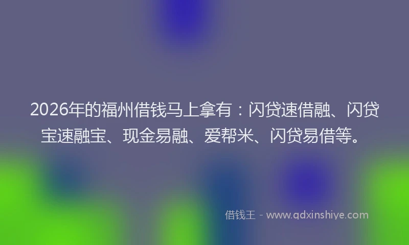 2026年的福州借钱马上拿有：闪贷速借融、闪贷宝速融宝、现金易融、爱帮米、闪贷易借等。