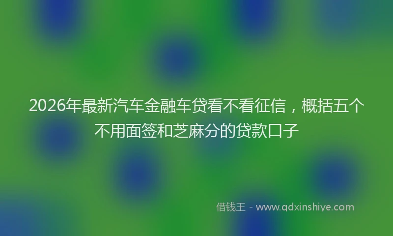 2026年最新汽车金融车贷看不看征信，概括五个不用面签和芝麻分的贷款口子