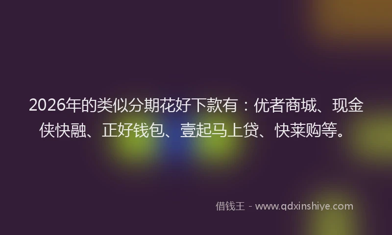 2026年的类似分期花好下款有：优者商城、现金侠快融、正好钱包、壹起马上贷、快莱购等。