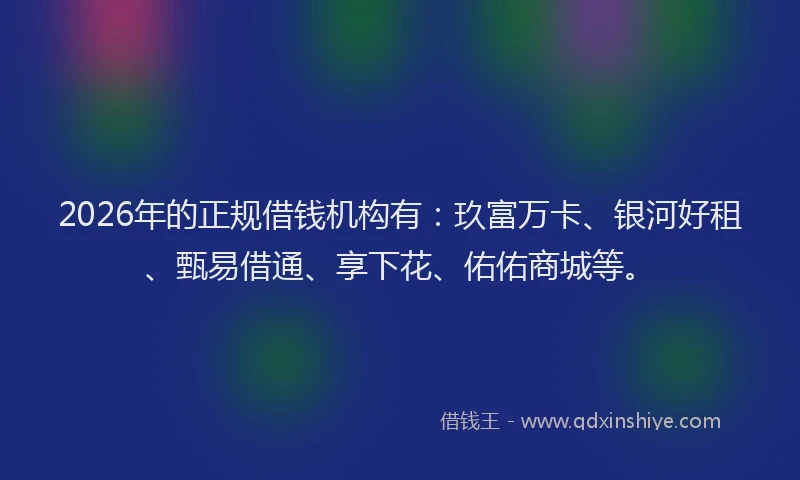 2026年的正规借钱机构有：玖富万卡、银河好租、甄易借通、享下花、佑佑商城等。