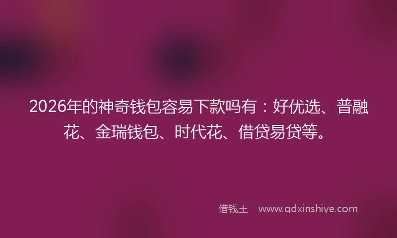 2026年的神奇钱包容易下款吗有：好优选、普融花、金瑞钱包、时代花、借贷易贷等。