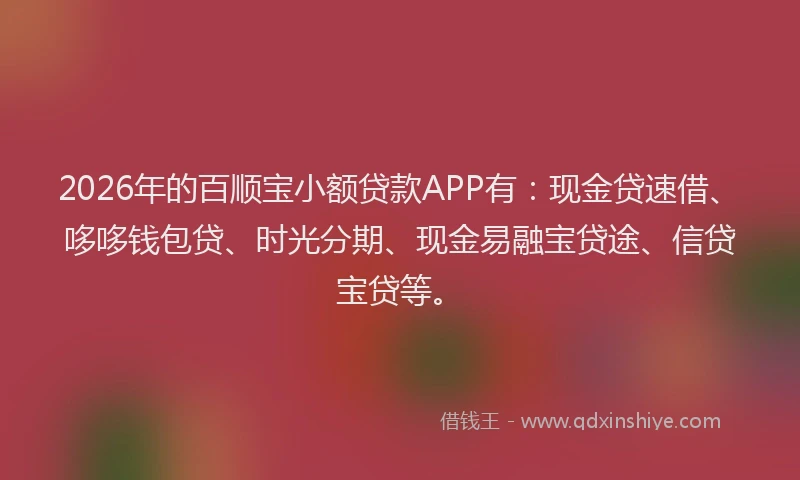 2026年的百顺宝小额贷款APP有：现金贷速借、哆哆钱包贷、时光分期、现金易融宝贷途、信贷宝贷等。