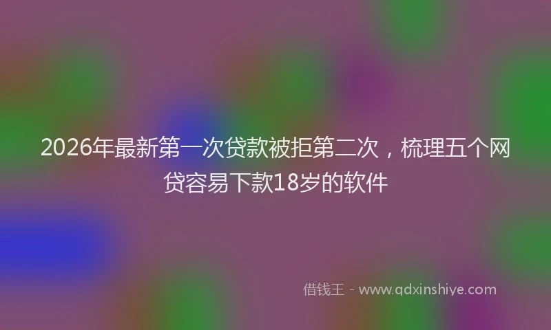 2026年最新第一次贷款被拒第二次，梳理五个网贷容易下款18岁的软件