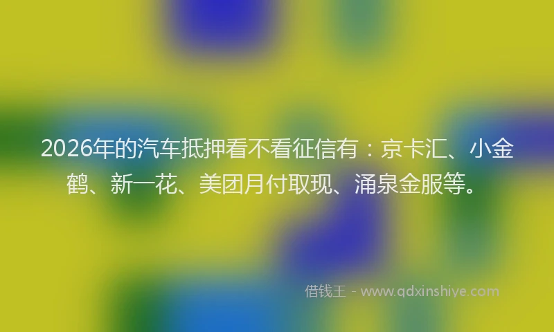 2026年的汽车抵押看不看征信有：京卡汇、小金鹤、新一花、美团月付取现、涌泉金服等。