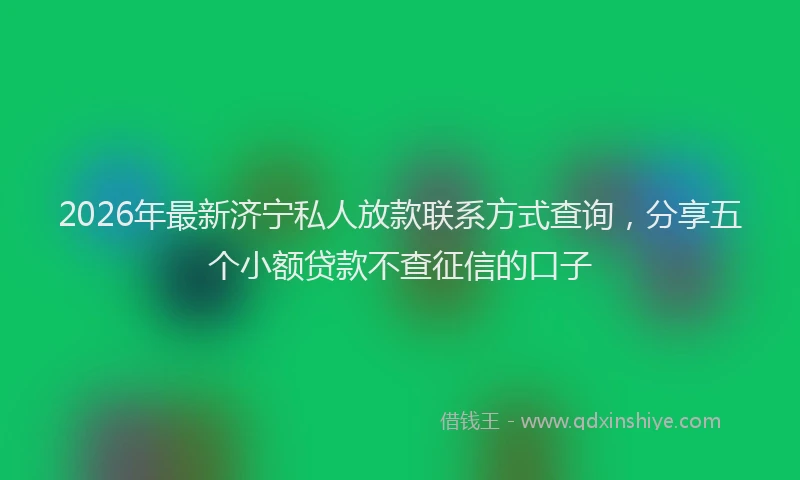 2026年最新济宁私人放款联系方式查询，分享五个小额贷款不查征信的口子