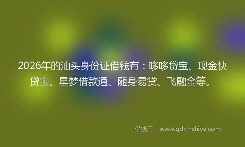 2026年的汕头身份证借钱有：哆哆贷宝、现金快贷宝、星梦借款通、随身易贷、飞融金等。