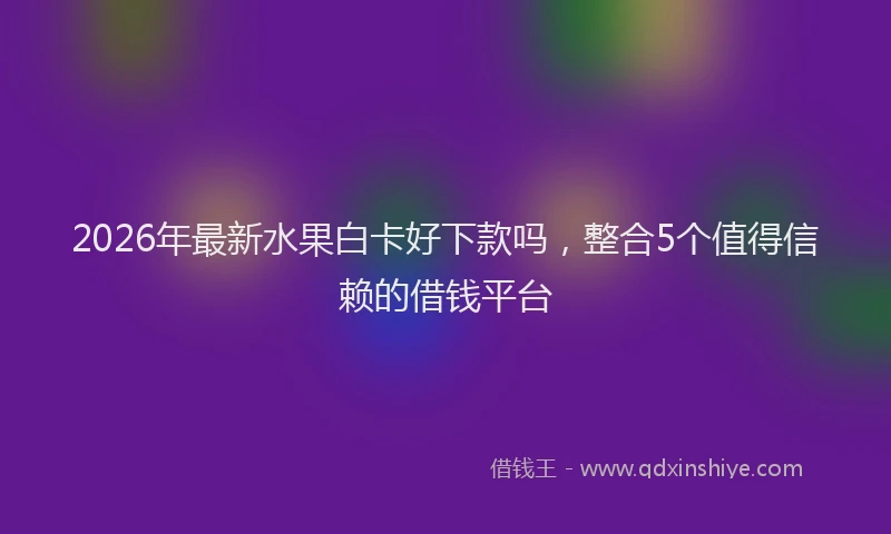 2026年最新水果白卡好下款吗，整合5个值得信赖的借钱平台