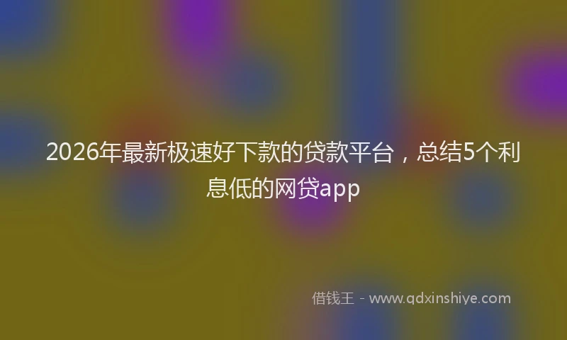 2026年最新极速好下款的贷款平台，总结5个利息低的网贷app