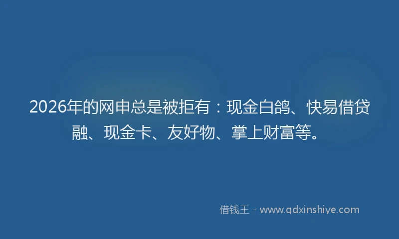 2026年的网申总是被拒有：现金白鸽、快易借贷融、现金卡、友好物、掌上财富等。