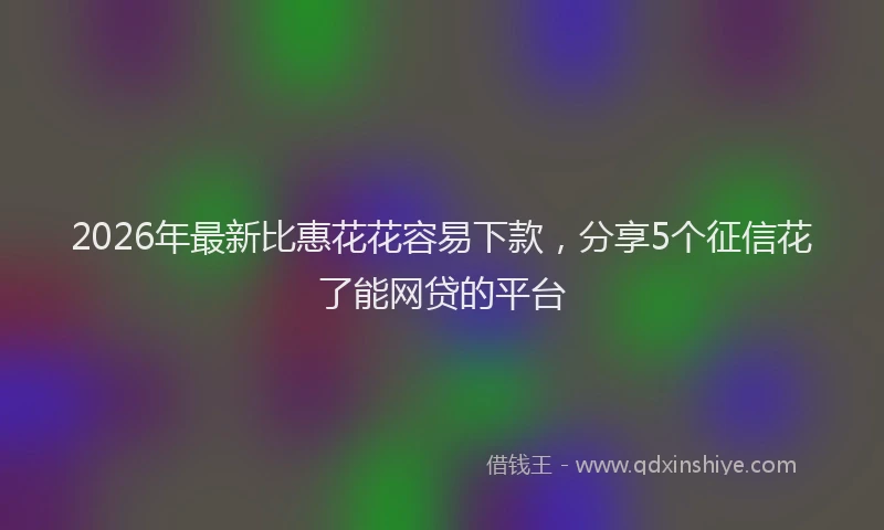 2026年最新比惠花花容易下款，分享5个征信花了能网贷的平台