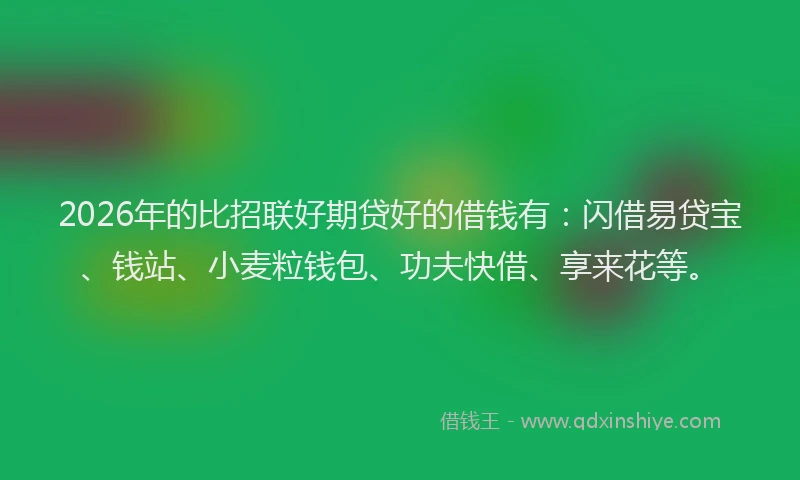 2026年的比招联好期贷好的借钱有：闪借易贷宝、钱站、小麦粒钱包、功夫快借、享来花等。