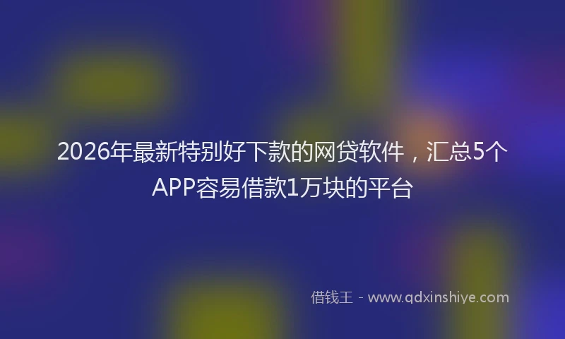 2026年最新特别好下款的网贷软件，汇总5个APP容易借款1万块的平台