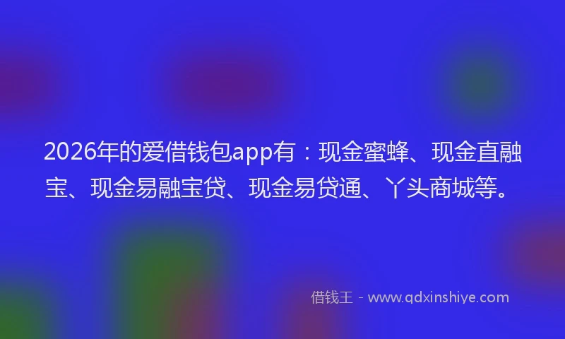 2026年的爱借钱包app有：现金蜜蜂、现金直融宝、现金易融宝贷、现金易贷通、丫头商城等。