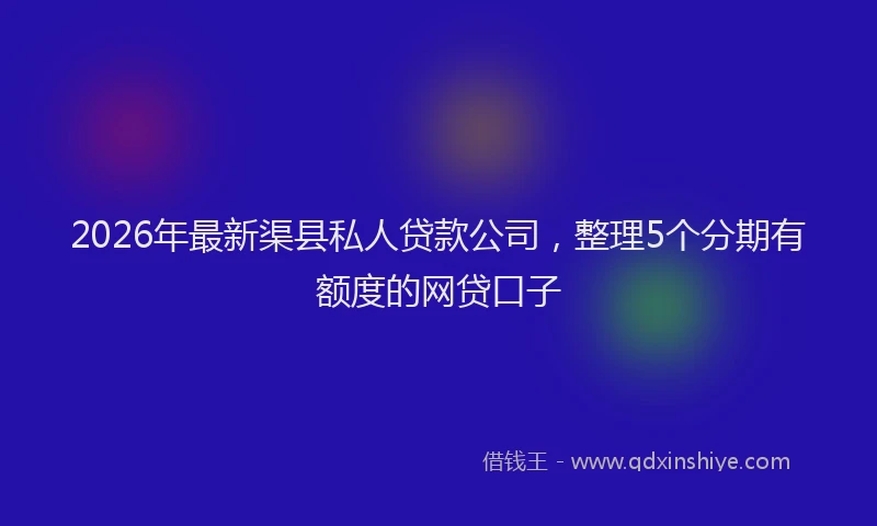 2026年最新渠县私人贷款公司，整理5个分期有额度的网贷口子