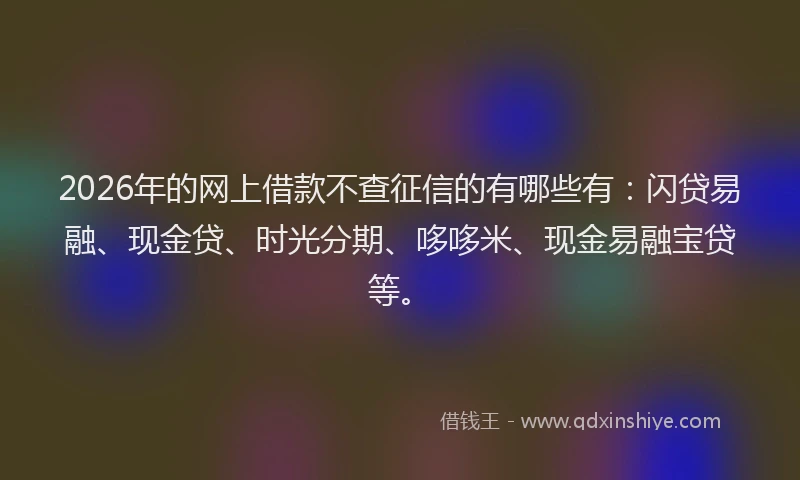 2026年的网上借款不查征信的有哪些有：闪贷易融、现金贷、时光分期、哆哆米、现金易融宝贷等。