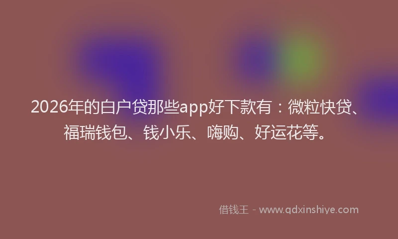 2026年的白户贷那些app好下款有：微粒快贷、福瑞钱包、钱小乐、嗨购、好运花等。