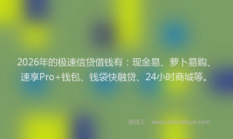2026年的极速信贷借钱有：现金易、萝卜易购、速享Pro+钱包、钱袋快融贷、24小时商城等。
