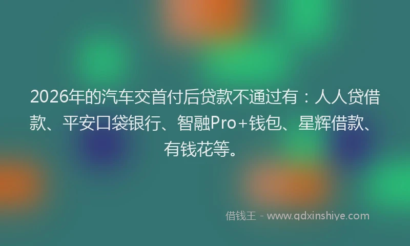 2026年的汽车交首付后贷款不通过有：人人贷借款、平安口袋银行、智融Pro+钱包、星辉借款、有钱花等。