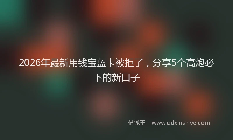 2026年最新用钱宝蓝卡被拒了，分享5个高炮必下的新口子