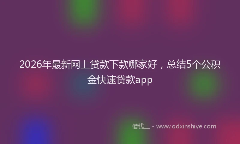 2026年最新网上贷款下款哪家好，总结5个公积金快速贷款app