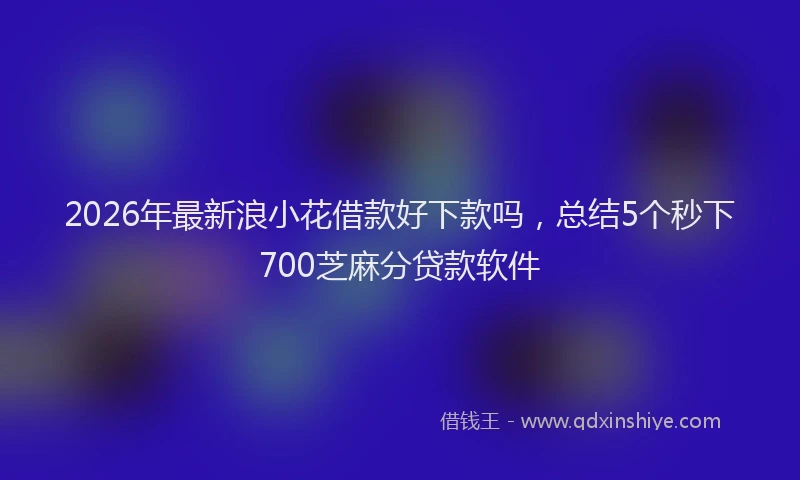 2026年最新浪小花借款好下款吗，总结5个秒下700芝麻分贷款软件