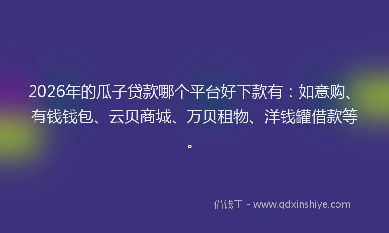 2026年的瓜子贷款哪个平台好下款有：如意购、有钱钱包、云贝商城、万贝租物、洋钱罐借款等。