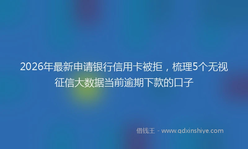 2026年最新申请银行信用卡被拒，梳理5个无视征信大数据当前逾期下款的口子