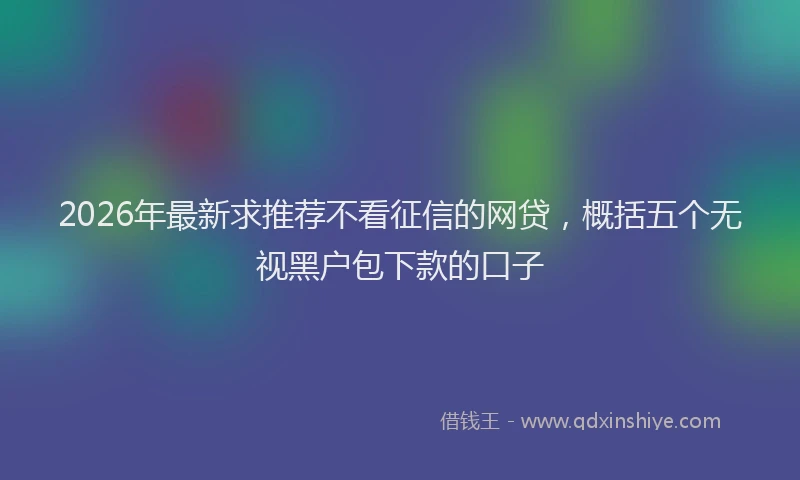 2026年最新求推荐不看征信的网贷，概括五个无视黑户包下款的口子