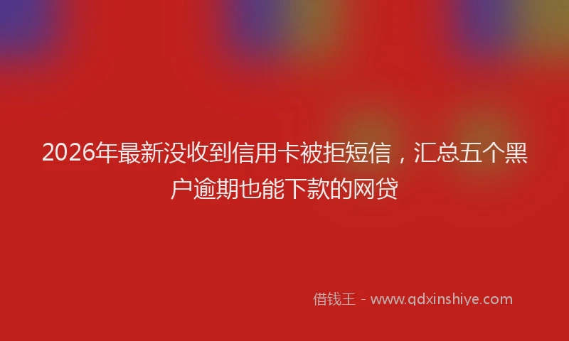 2026年最新没收到信用卡被拒短信，汇总五个黑户逾期也能下款的网贷