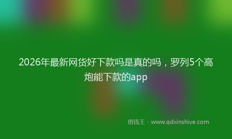 2026年最新网货好下款吗是真的吗，罗列5个高炮能下款的app