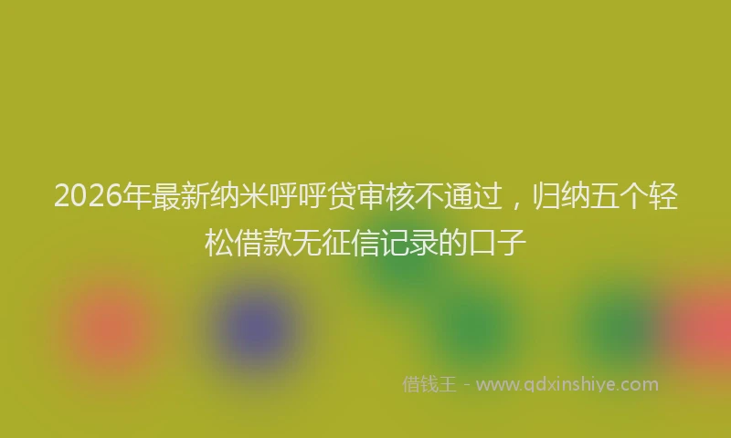 2026年最新纳米呼呼贷审核不通过，归纳五个轻松借款无征信记录的口子