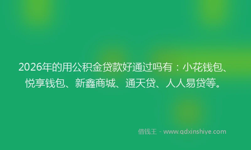 2026年的用公积金贷款好通过吗有：小花钱包、悦享钱包、新鑫商城、通天贷、人人易贷等。