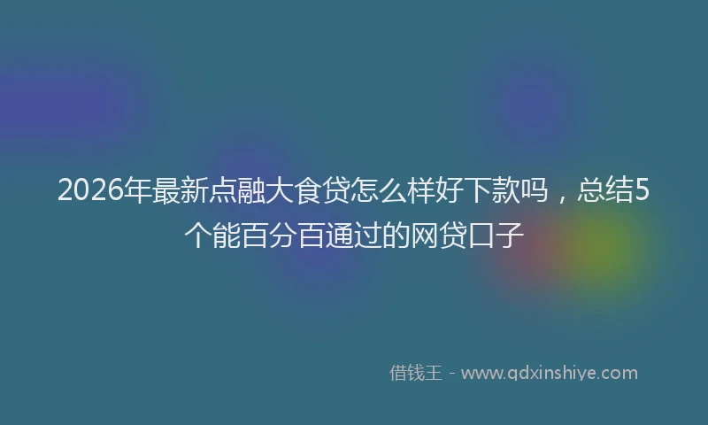 2026年最新点融大食贷怎么样好下款吗，总结5个能百分百通过的网贷口子