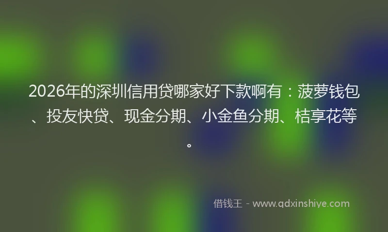 2026年的深圳信用贷哪家好下款啊有：菠萝钱包、投友快贷、现金分期、小金鱼分期、桔享花等。