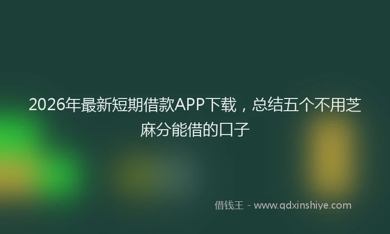 2026年最新短期借款APP下载，总结五个不用芝麻分能借的口子