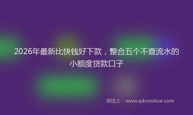 2026年最新比快钱好下款，整合五个不查流水的小额度贷款口子