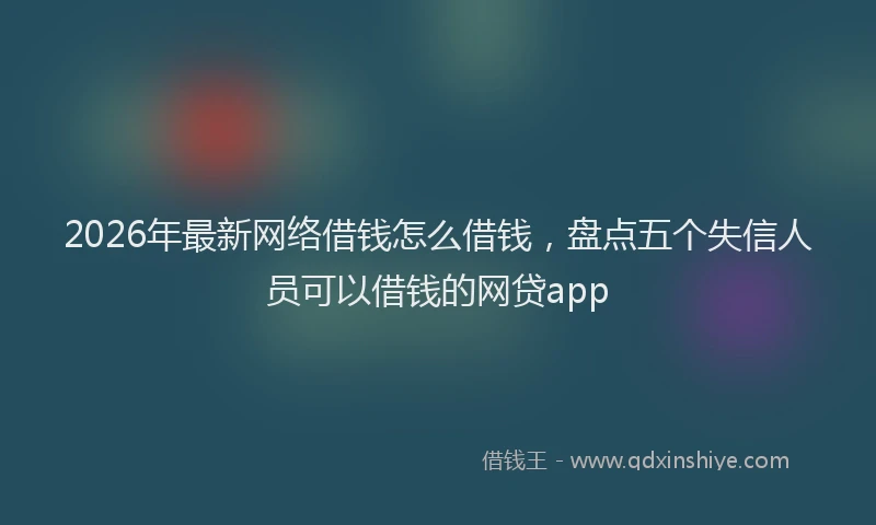 2026年最新网络借钱怎么借钱，盘点五个失信人员可以借钱的网贷app