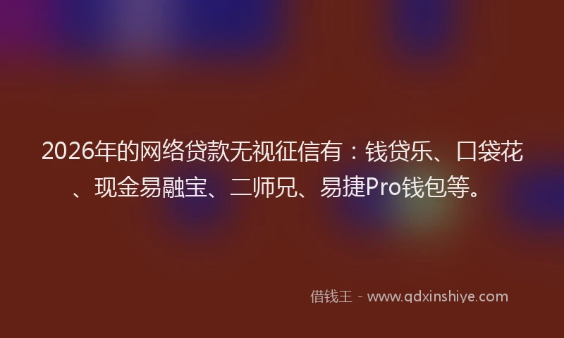2026年的网络贷款无视征信有：钱贷乐、口袋花、现金易融宝、二师兄、易捷Pro钱包等。