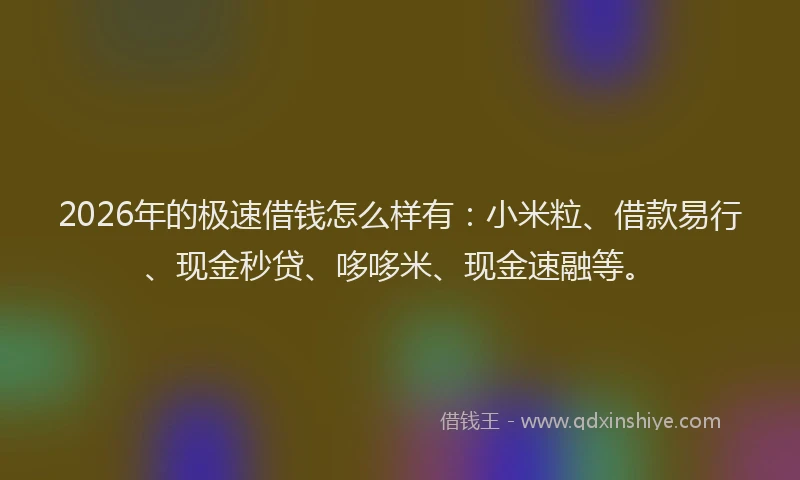 2026年的极速借钱怎么样有：小米粒、借款易行、现金秒贷、哆哆米、现金速融等。