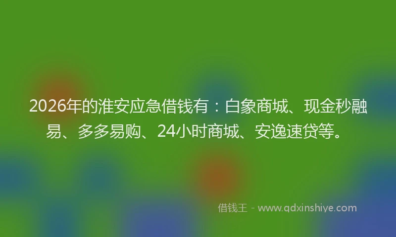 2026年的淮安应急借钱有：白象商城、现金秒融易、多多易购、24小时商城、安逸速贷等。