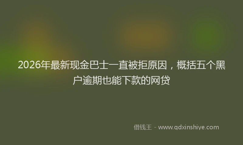 2026年最新现金巴士一直被拒原因，概括五个黑户逾期也能下款的网贷