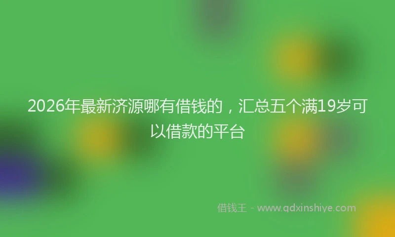 2026年最新济源哪有借钱的，汇总五个满19岁可以借款的平台